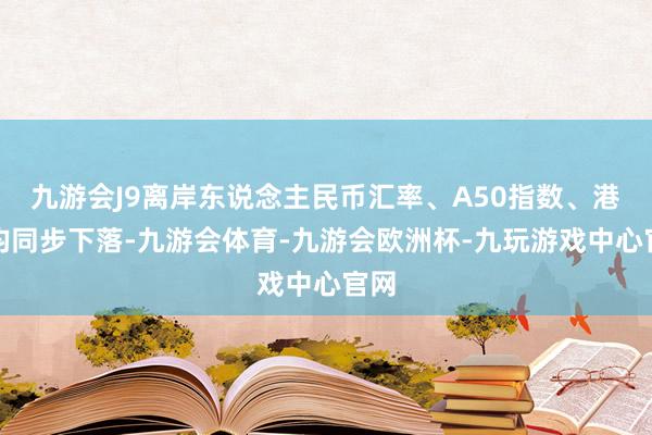 九游会J9离岸东说念主民币汇率、A50指数、港股均同步下落-九游会体育-九游会欧洲杯-九玩游戏中心官网