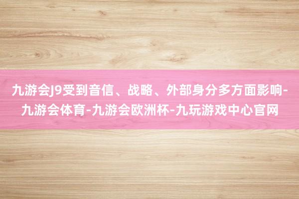 九游会J9受到音信、战略、外部身分多方面影响-九游会体育-九游会欧洲杯-九玩游戏中心官网
