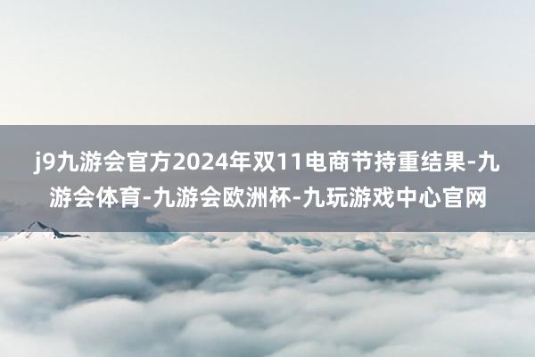 j9九游会官方2024年双11电商节持重结果-九游会体育-九游会欧洲杯-九玩游戏中心官网