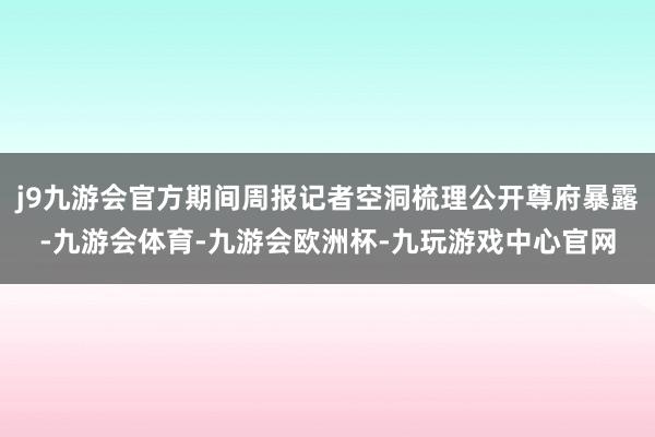 j9九游会官方期间周报记者空洞梳理公开尊府暴露-九游会体育-九游会欧洲杯-九玩游戏中心官网