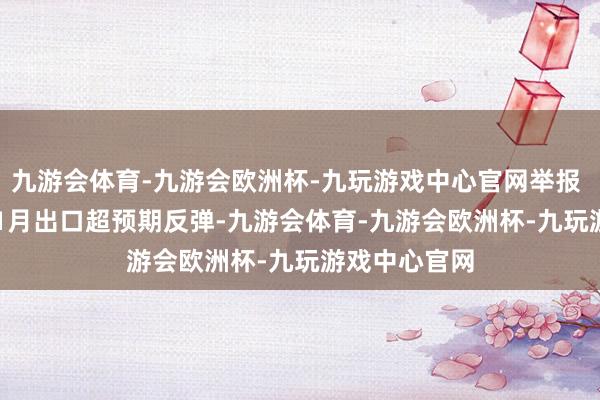 九游会体育-九游会欧洲杯-九玩游戏中心官网举报 关系阅读  11月出口超预期反弹-九游会体育-九游会欧洲杯-九玩游戏中心官网