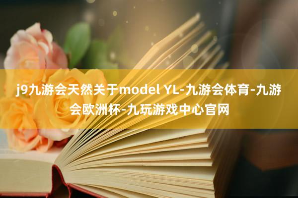 j9九游会天然关于model YL-九游会体育-九游会欧洲杯-九玩游戏中心官网