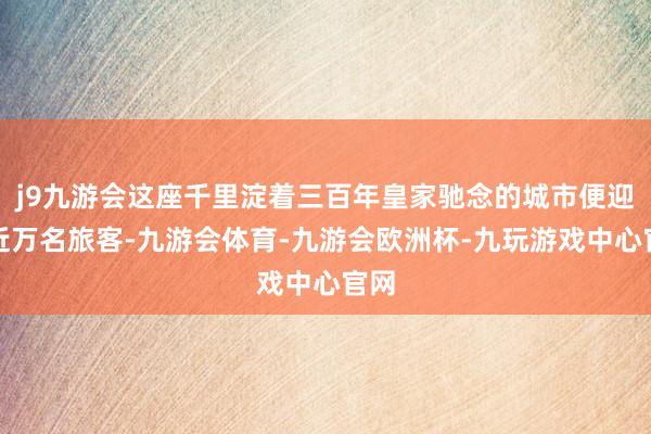 j9九游会这座千里淀着三百年皇家驰念的城市便迎来近万名旅客-九游会体育-九游会欧洲杯-九玩游戏中心官网