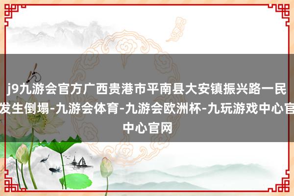 j9九游会官方广西贵港市平南县大安镇振兴路一民房发生倒塌-九游会体育-九游会欧洲杯-九玩游戏中心官网