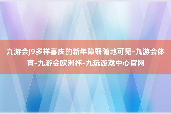 九游会J9多样喜庆的新年障翳随地可见-九游会体育-九游会欧洲杯-九玩游戏中心官网