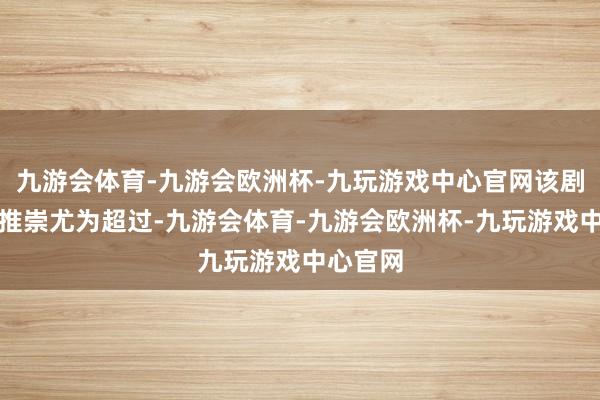 九游会体育-九游会欧洲杯-九玩游戏中心官网该剧的买卖推崇尤为超过-九游会体育-九游会欧洲杯-九玩游戏中心官网