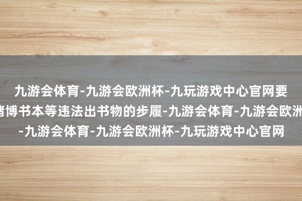 九游会体育-九游会欧洲杯-九玩游戏中心官网要点核查是否存在售卖赌博书本等违法出书物的步履-九游会体育-九游会欧洲杯-九玩游戏中心官网