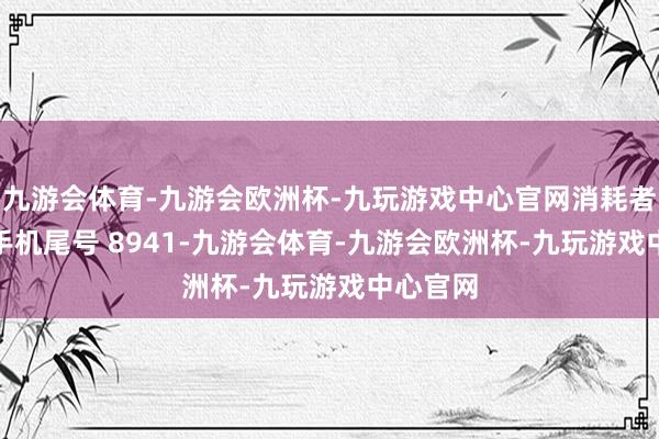 九游会体育-九游会欧洲杯-九玩游戏中心官网消耗者徐**(手机尾号 8941-九游会体育-九游会欧洲杯-九玩游戏中心官网