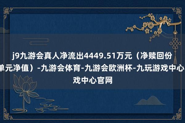 j9九游会真人净流出4449.51万元（净赎回份额*单元净值）-九游会体育-九游会欧洲杯-九玩游戏中心官网