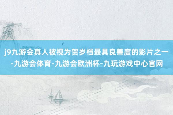 j9九游会真人被视为贺岁档最具良善度的影片之一-九游会体育-九游会欧洲杯-九玩游戏中心官网