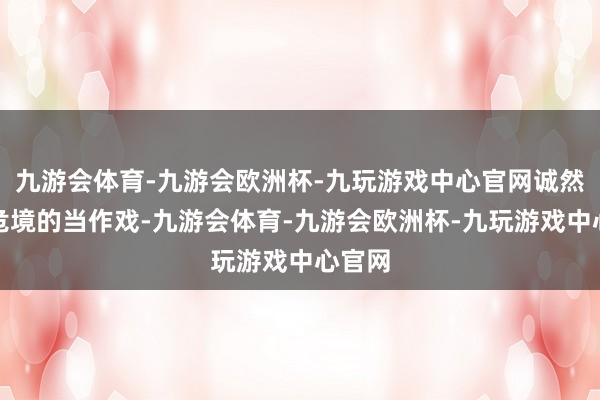 九游会体育-九游会欧洲杯-九玩游戏中心官网诚然莫得危境的当作戏-九游会体育-九游会欧洲杯-九玩游戏中心官网