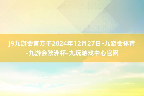 j9九游会官方于2024年12月27日-九游会体育-九游会欧洲杯-九玩游戏中心官网