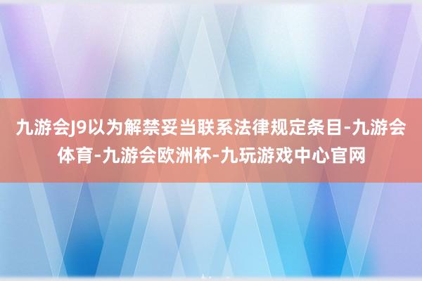 九游会J9以为解禁妥当联系法律规定条目-九游会体育-九游会欧洲杯-九玩游戏中心官网