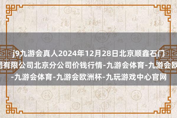 j9九游会真人2024年12月28日北京顺鑫石门外洋农家具批发阛阓集团有限公司北京分公司价钱行情-九游会体育-九游会欧洲杯-九玩游戏中心官网
