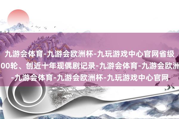 九游会体育-九游会欧洲杯-九玩游戏中心官网省级卫视上星重播次数超100轮、创近十年现偶剧记录-九游会体育-九游会欧洲杯-九玩游戏中心官网