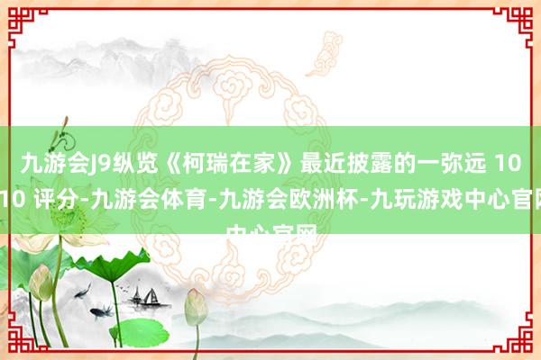 九游会J9纵览《柯瑞在家》最近披露的一弥远 10/10 评分-九游会体育-九游会欧洲杯-九玩游戏中心官网