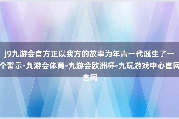 j9九游会官方正以我方的故事为年青一代诞生了一个警示-九游会体育-九游会欧洲杯-九玩游戏中心官网