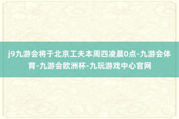 j9九游会将于北京工夫本周四凌晨0点-九游会体育-九游会欧洲杯-九玩游戏中心官网