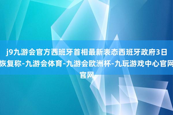 j9九游会官方西班牙首相最新表态西班牙政府3日恢复称-九游会体育-九游会欧洲杯-九玩游戏中心官网