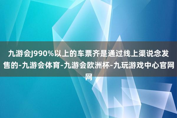 九游会J990%以上的车票齐是通过线上渠说念发售的-九游会体育-九游会欧洲杯-九玩游戏中心官网