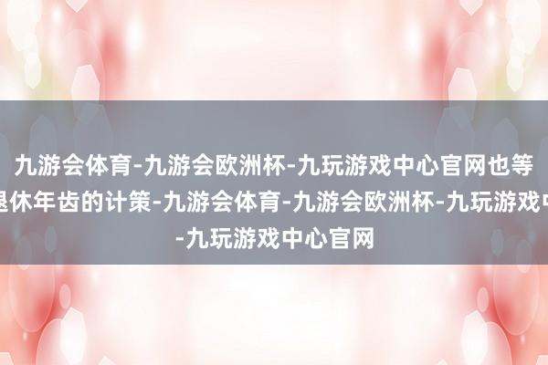 九游会体育-九游会欧洲杯-九玩游戏中心官网也等于推迟退休年齿的计策-九游会体育-九游会欧洲杯-九玩游戏中心官网