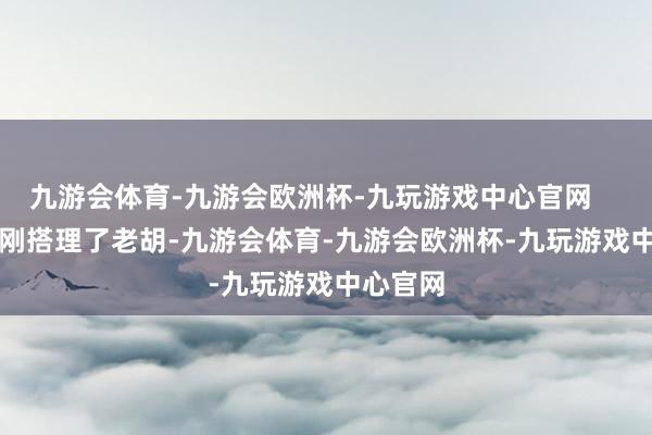 九游会体育-九游会欧洲杯-九玩游戏中心官网        项立刚搭理了老胡-九游会体育-九游会欧洲杯-九玩游戏中心官网