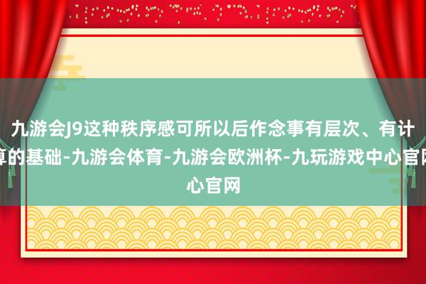 九游会J9这种秩序感可所以后作念事有层次、有计算的基础-九游会体育-九游会欧洲杯-九玩游戏中心官网