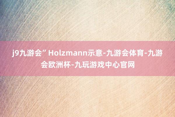 j9九游会”Holzmann示意-九游会体育-九游会欧洲杯-九玩游戏中心官网