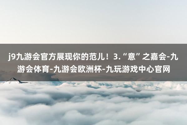 j9九游会官方展现你的范儿!3.“意”之嘉会-九游会体育-九游会欧洲杯-九玩游戏中心官网