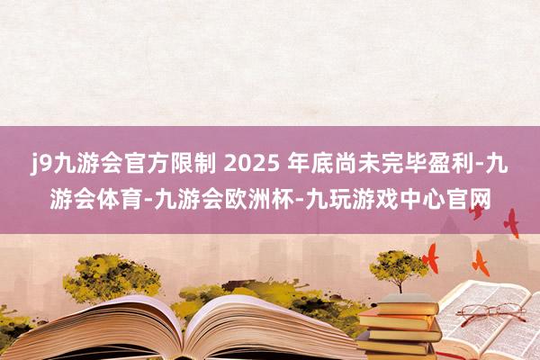 j9九游会官方限制 2025 年底尚未完毕盈利-九游会体育-九游会欧洲杯-九玩游戏中心官网