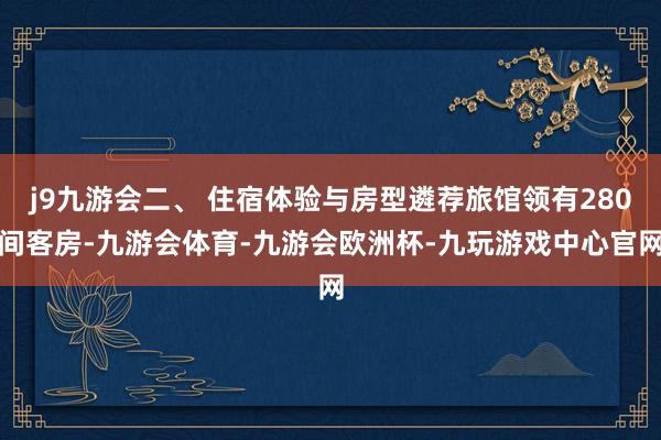 j9九游会二、 住宿体验与房型遴荐旅馆领有280间客房-九游会体育-九游会欧洲杯-九玩游戏中心官网