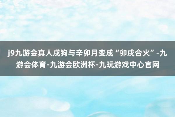 j9九游会真人戌狗与辛卯月变成“卯戌合火”-九游会体育-九游会欧洲杯-九玩游戏中心官网