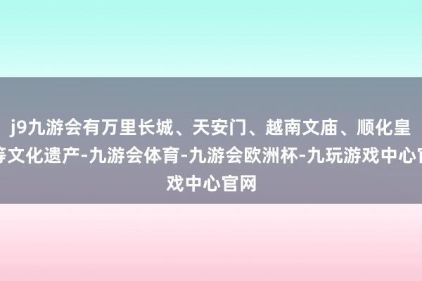j9九游会有万里长城、天安门、越南文庙、顺化皇城等文化遗产-九游会体育-九游会欧洲杯-九玩游戏中心官网