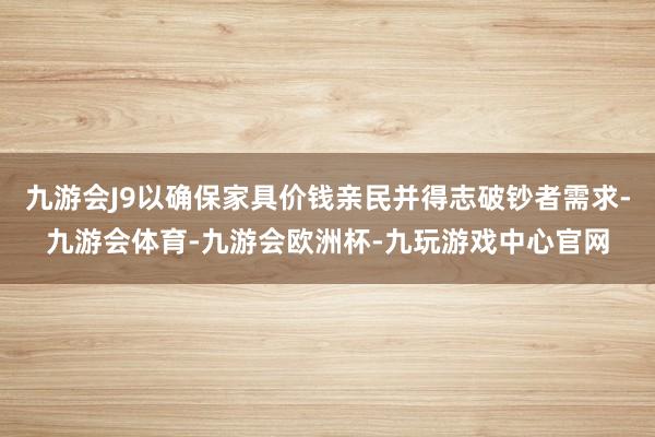 九游会J9以确保家具价钱亲民并得志破钞者需求-九游会体育-九游会欧洲杯-九玩游戏中心官网