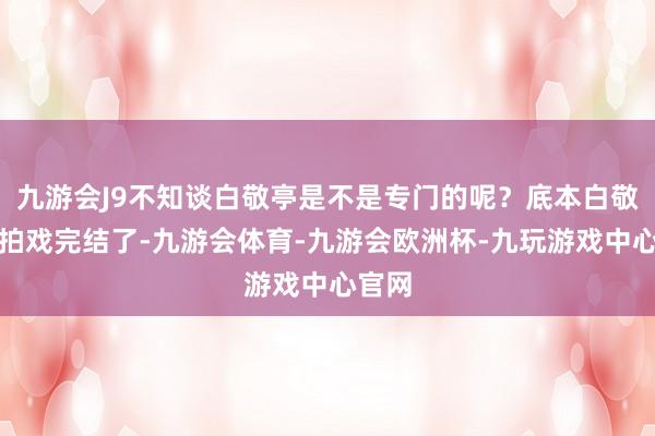 九游会J9不知谈白敬亭是不是专门的呢？底本白敬亭是拍戏完结了-九游会体育-九游会欧洲杯-九玩游戏中心官网