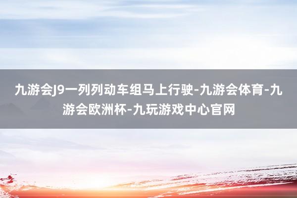 九游会J9一列列动车组马上行驶-九游会体育-九游会欧洲杯-九玩游戏中心官网