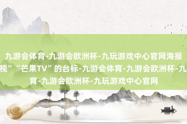 九游会体育-九游会欧洲杯-九玩游戏中心官网海报上标注“湖南卫视”“芒果TV”的台标-九游会体育-九游会欧洲杯-九玩游戏中心官网