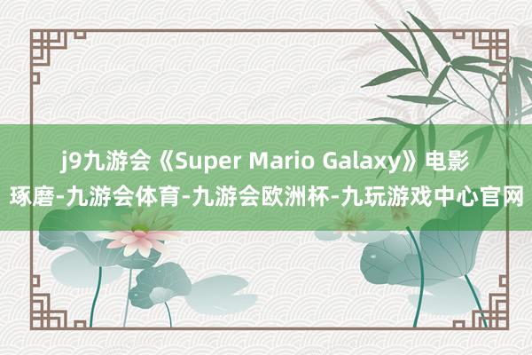 j9九游会《Super Mario Galaxy》电影琢磨-九游会体育-九游会欧洲杯-九玩游戏中心官网