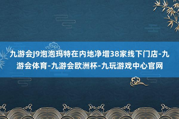 九游会J9泡泡玛特在内地净增38家线下门店-九游会体育-九游会欧洲杯-九玩游戏中心官网