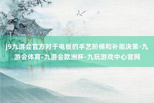 j9九游会官方对于电板的手艺阶梯和补能决策-九游会体育-九游会欧洲杯-九玩游戏中心官网