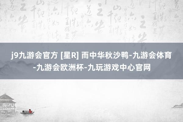 j9九游会官方 [星R] 而中华秋沙鸭-九游会体育-九游会欧洲杯-九玩游戏中心官网