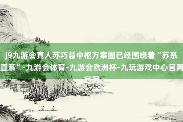 j9九游会真人苏巧慧中枢方案圈已经围绕着“苏系直系”-九游会体育-九游会欧洲杯-九玩游戏中心官网
