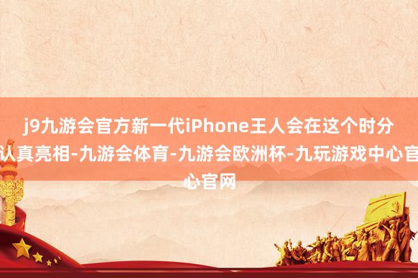 j9九游会官方新一代iPhone王人会在这个时分点认真亮相-九游会体育-九游会欧洲杯-九玩游戏中心官网