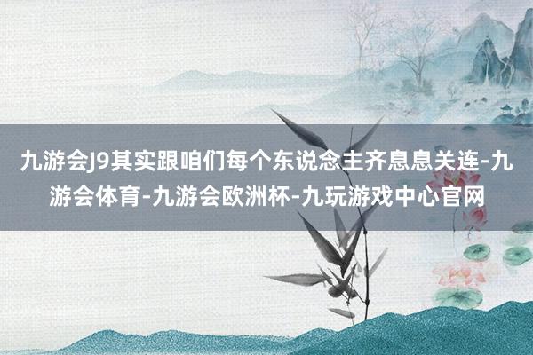 九游会J9其实跟咱们每个东说念主齐息息关连-九游会体育-九游会欧洲杯-九玩游戏中心官网