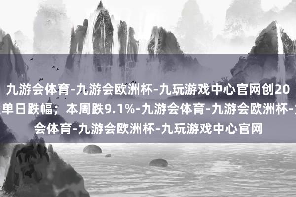 九游会体育-九游会欧洲杯-九玩游戏中心官网创2020年3月以来最大单日跌幅；本周跌9.1%-九游会体育-九游会欧洲杯-九玩游戏中心官网