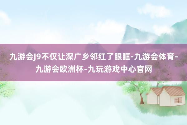 九游会J9不仅让深广乡邻红了眼眶-九游会体育-九游会欧洲杯-九玩游戏中心官网