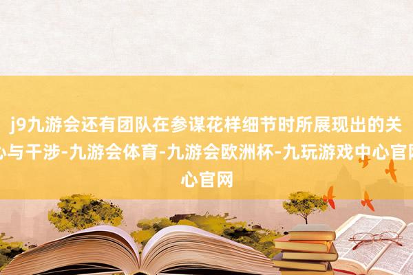 j9九游会还有团队在参谋花样细节时所展现出的关心与干涉-九游会体育-九游会欧洲杯-九玩游戏中心官网