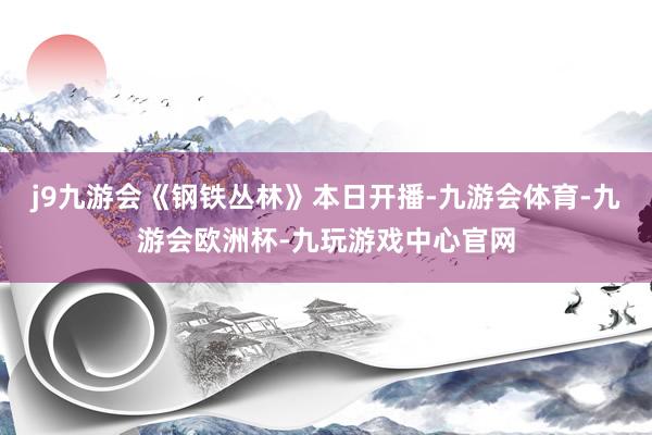 j9九游会《钢铁丛林》本日开播-九游会体育-九游会欧洲杯-九玩游戏中心官网
