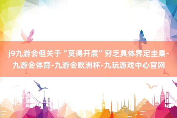 j9九游会但关于“莫得开展”穷乏具体界定圭臬-九游会体育-九游会欧洲杯-九玩游戏中心官网