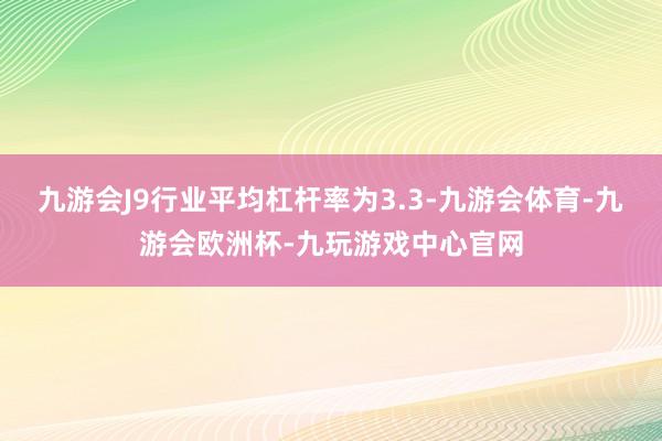 九游会J9行业平均杠杆率为3.3-九游会体育-九游会欧洲杯-九玩游戏中心官网